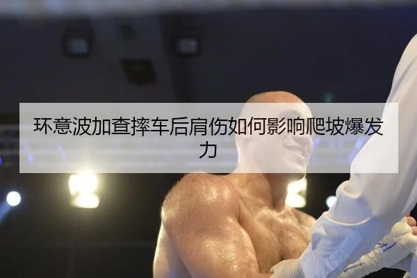 环意波加查摔车后肩伤如何影响爬坡爆发力