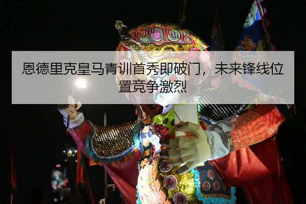 恩德里克皇马青训首秀即破门，未来锋线位置竞争激烈