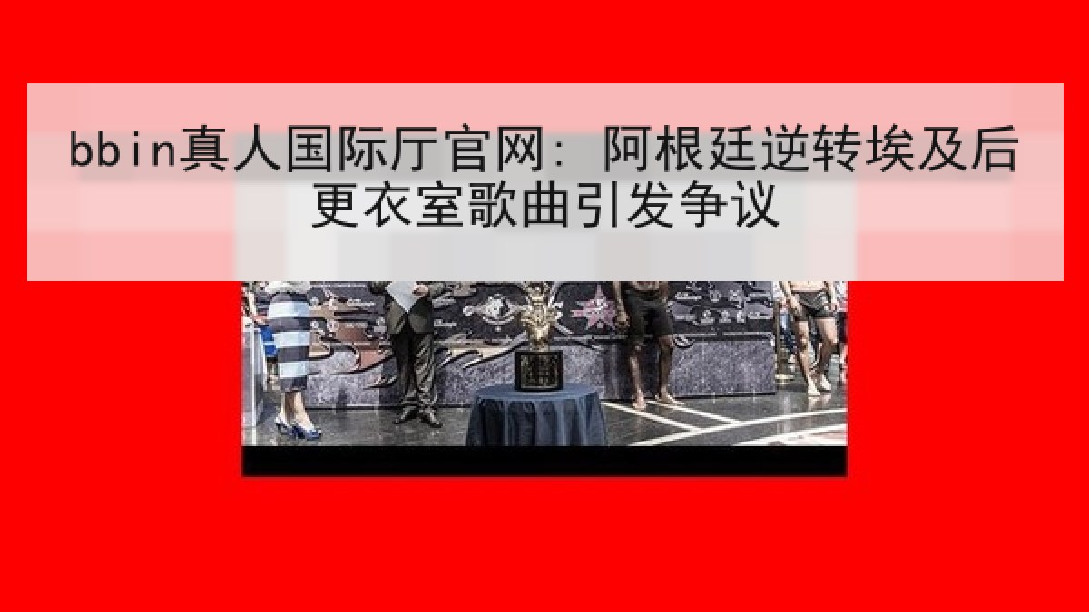 bbin真人国际厅官网: 阿根廷逆转埃及后更衣室歌曲引发争议