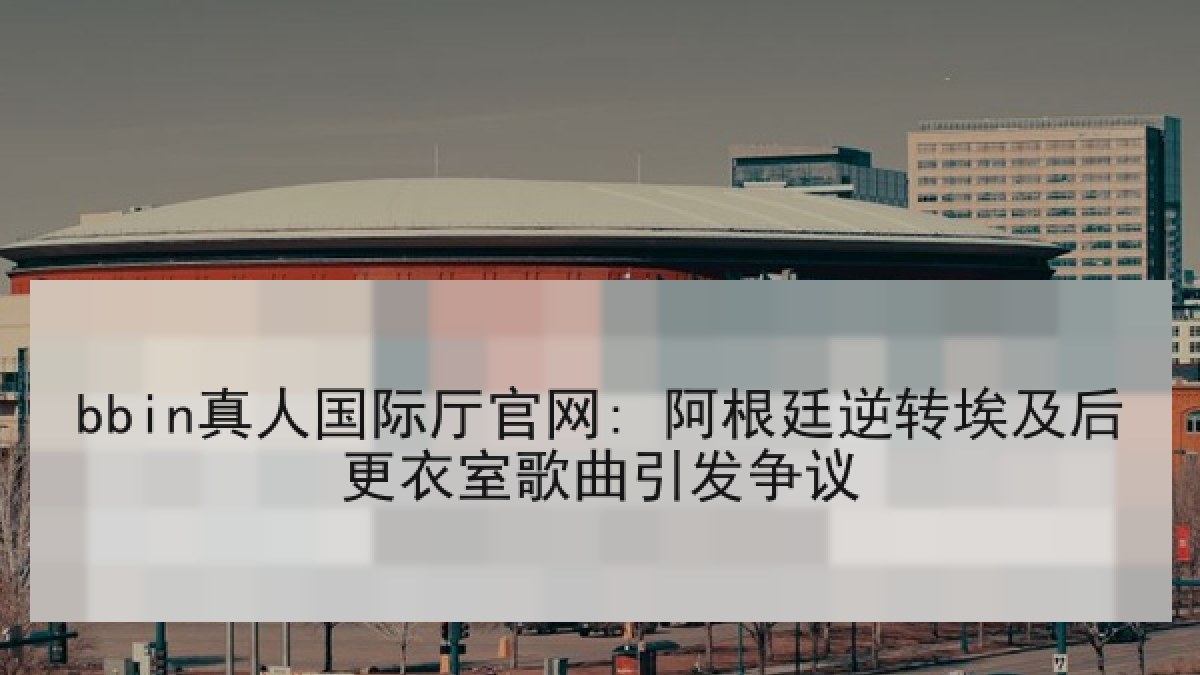 bbin真人国际厅官网: 阿根廷逆转埃及后更衣室歌曲引发争议