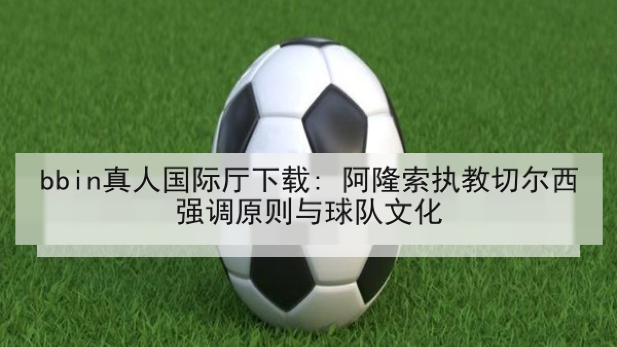 bbin真人国际厅下载: 阿隆索执教切尔西强调原则与球队文化