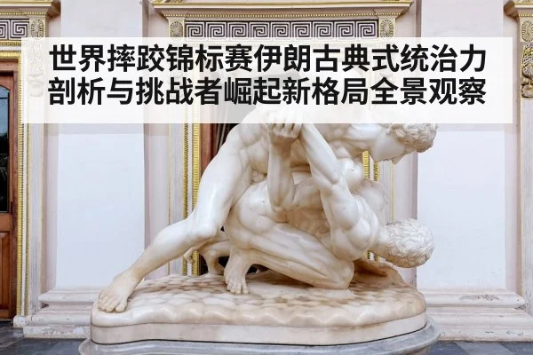世界摔跤锦标赛伊朗古典式统治力剖析与挑战者崛起新格局全景观察