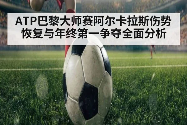 ATP巴黎大师赛阿尔卡拉斯伤势恢复与年终第一争夺全面分析