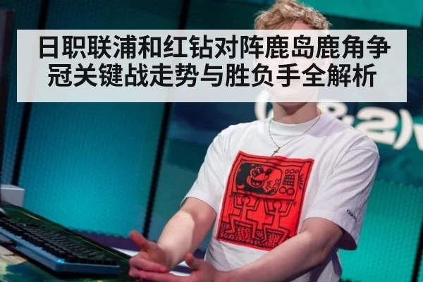 日职联浦和红钻对阵鹿岛鹿角争冠关键战走势与胜负手全解析