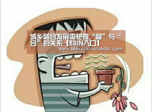 城乡融合发展需把握“融”与“合”的关系【